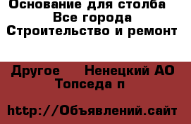 Основание для столба - Все города Строительство и ремонт » Другое   . Ненецкий АО,Топседа п.